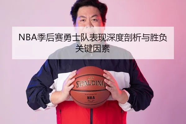NBA季后赛勇士队表现深度剖析与胜负关键因素
